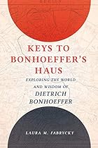 Keys to Bonhoeffer's Haus: Exploring the World and Wisdom of Dietrich Bonhoeffer